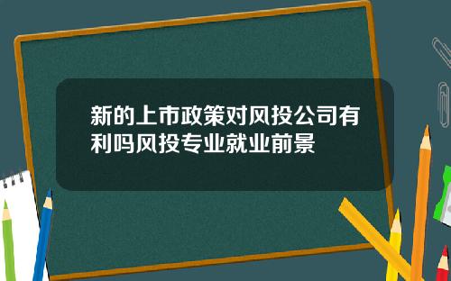 新的上市政策对风投公司有利吗风投专业就业前景