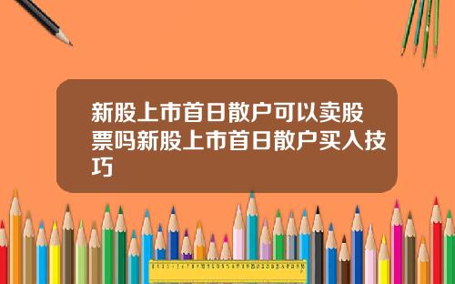 新股上市首日散户可以卖股票吗新股上市首日散户买入技巧