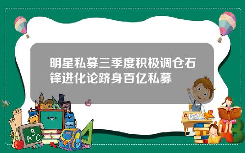 明星私募三季度积极调仓石锋进化论跻身百亿私募