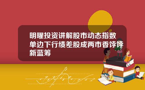 明曜投资讲解股市动态指数单边下行绩差股成两市香饽饽新蓝筹