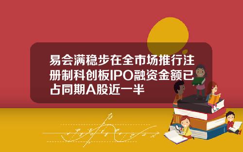 易会满稳步在全市场推行注册制科创板IPO融资金额已占同期A股近一半