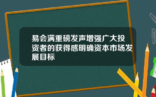 易会满重磅发声增强广大投资者的获得感明确资本市场发展目标