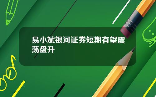 易小斌银河证券短期有望震荡盘升