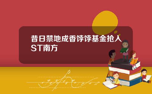 昔日禁地成香饽饽基金抢入ST南方