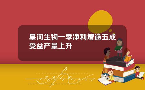 星河生物一季净利增逾五成受益产量上升