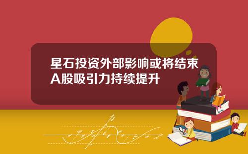 星石投资外部影响或将结束A股吸引力持续提升