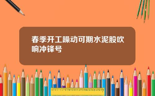 春季开工躁动可期水泥股吹响冲锋号