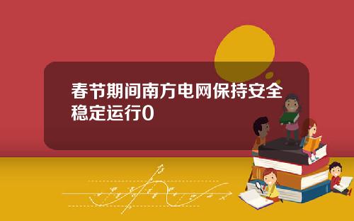 春节期间南方电网保持安全稳定运行0
