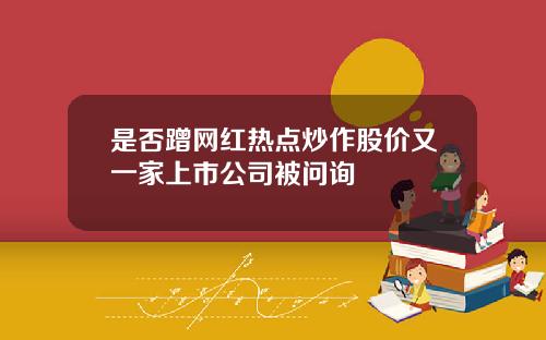 是否蹭网红热点炒作股价又一家上市公司被问询