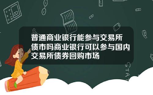 普通商业银行能参与交易所债市吗商业银行可以参与国内交易所债券回购市场