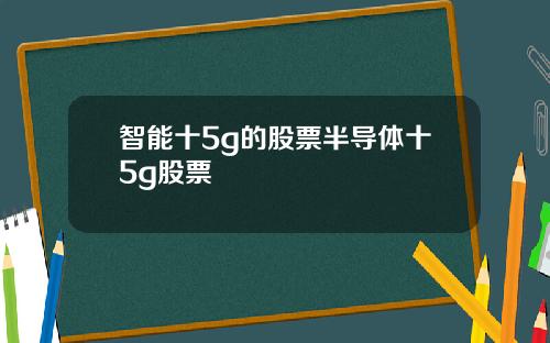 智能十5g的股票半导体十5g股票