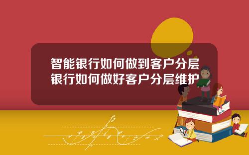 智能银行如何做到客户分层银行如何做好客户分层维护