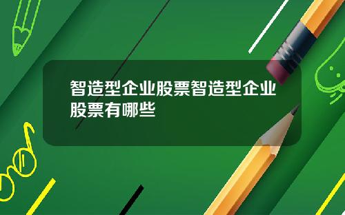 智造型企业股票智造型企业股票有哪些