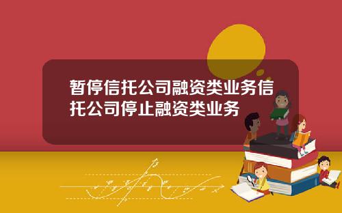 暂停信托公司融资类业务信托公司停止融资类业务