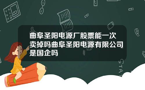 曲阜圣阳电源厂股票能一次卖掉吗曲阜圣阳电源有限公司是国企吗