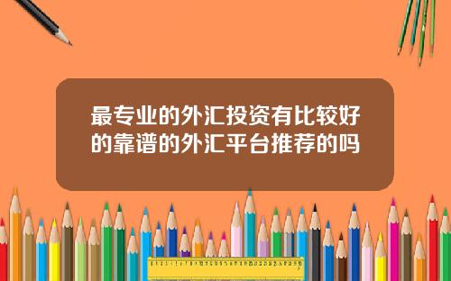 最专业的外汇投资有比较好的靠谱的外汇平台推荐的吗