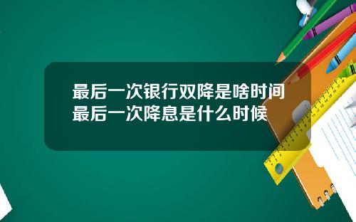 最后一次银行双降是啥时间最后一次降息是什么时候