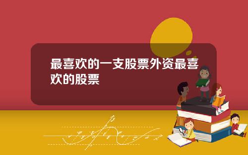 最喜欢的一支股票外资最喜欢的股票