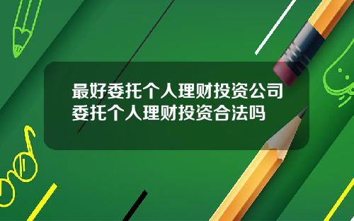 最好委托个人理财投资公司委托个人理财投资合法吗