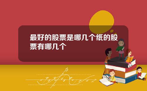 最好的股票是哪几个纸的股票有哪几个
