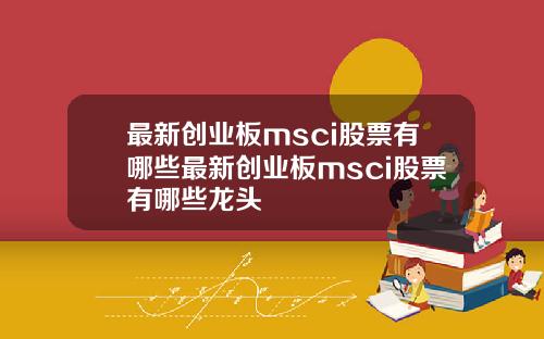 最新创业板msci股票有哪些最新创业板msci股票有哪些龙头