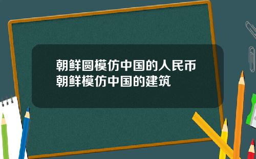 朝鲜圆模仿中国的人民币 朝鲜模仿中国的建筑