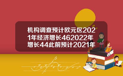 机构调查预计欧元区2021年经济增长462022年增长44此前预计2021年增长452022年增长43【推荐】