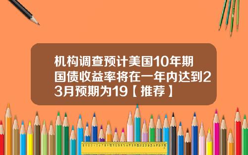 机构调查预计美国10年期国债收益率将在一年内达到23月预期为19【推荐】