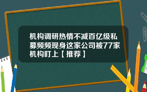 机构调研热情不减百亿级私募频频现身这家公司被77家机构盯上【推荐】