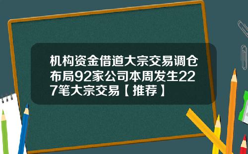 机构资金借道大宗交易调仓布局92家公司本周发生227笔大宗交易【推荐】