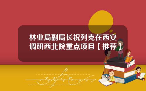 林业局副局长祝列克在西安调研西北院重点项目【推荐】