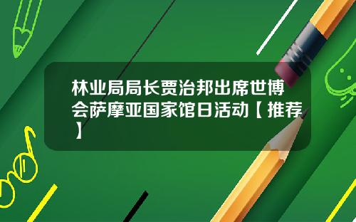林业局局长贾治邦出席世博会萨摩亚国家馆日活动【推荐】