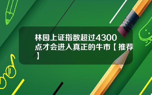 林园上证指数超过4300点才会进入真正的牛市【推荐】
