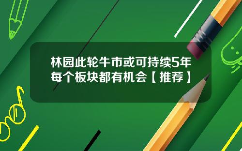 林园此轮牛市或可持续5年每个板块都有机会【推荐】