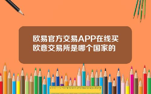 欧易官方交易APP在线买欧意交易所是哪个国家的