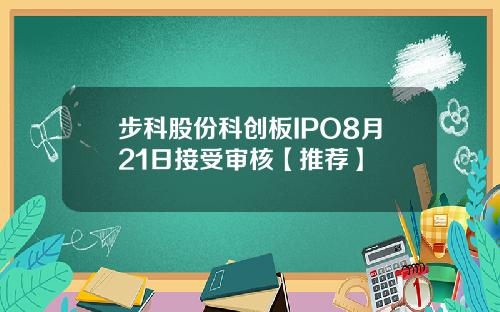 步科股份科创板IPO8月21日接受审核【推荐】