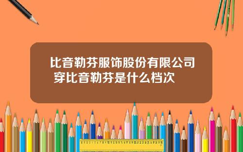 比音勒芬服饰股份有限公司 穿比音勒芬是什么档次