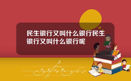 民生银行又叫什么银行民生银行又叫什么银行呢