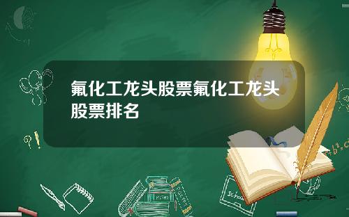 氟化工龙头股票氟化工龙头股票排名