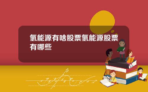 氢能源有啥股票氢能源股票有哪些