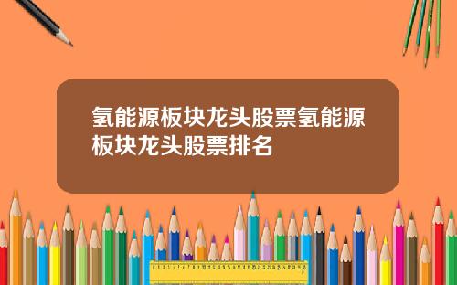 氢能源板块龙头股票氢能源板块龙头股票排名