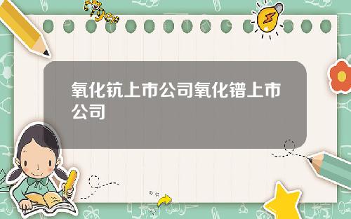 氧化钪上市公司氧化镨上市公司