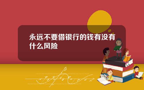 永远不要借银行的钱有没有什么风险