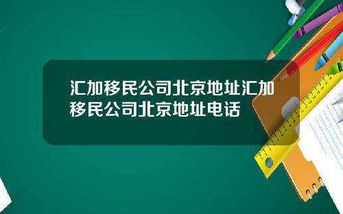汇加移民公司北京地址汇加移民公司北京地址电话