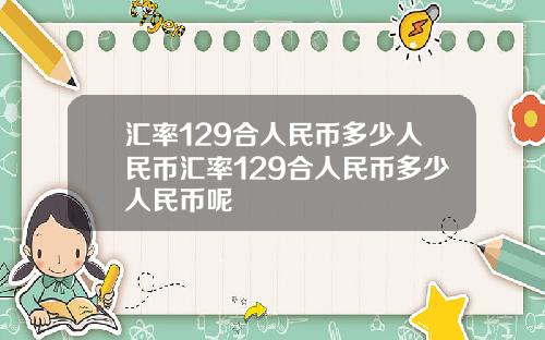 汇率129合人民币多少人民币汇率129合人民币多少人民币呢