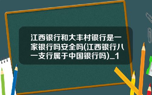 江西银行和大丰村银行是一家银行吗安全吗(江西银行八一支行属于中国银行吗)_1