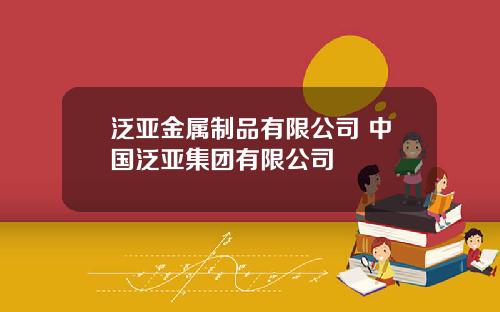 泛亚金属制品有限公司 中国泛亚集团有限公司