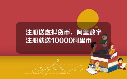注册送虚拟货币，阿里数字注册就送10000阿里币