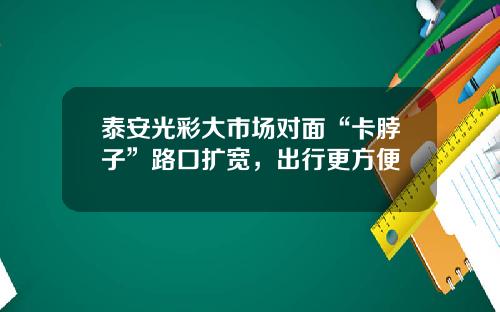 泰安光彩大市场对面“卡脖子”路口扩宽，出行更方便