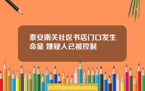 泰安南关社区书店门口发生命案 嫌疑人已被控制